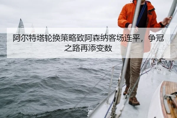 阿尔特塔轮换策略致阿森纳客场连平，争冠之路再添变数