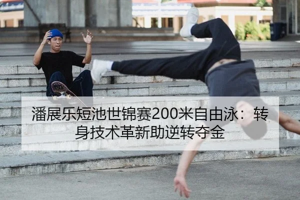 潘展乐短池世锦赛200米自由泳：转身技术革新助逆转夺金